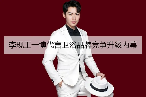 李现王一博代言卫浴品牌竞争升级内幕